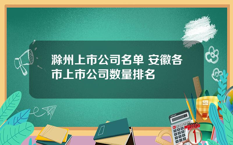 滁州上市公司名单 安徽各市上市公司数量排名